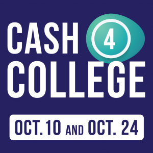 Graphic that reads: Cash 4 College Oct. 10 and Oct. 24 Graphic that reads: Cash 4 College Oct. 10 and Oct. 24